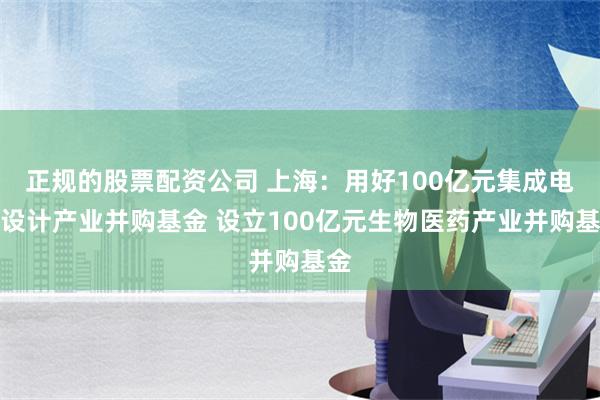 正规的股票配资公司 上海：用好100亿元集成电路设计产业并购基金 设立100亿元生物医药产业并购基金