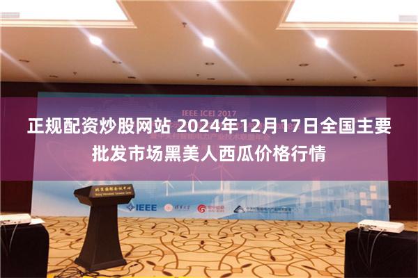 正规配资炒股网站 2024年12月17日全国主要批发市场黑美人西瓜价格行情