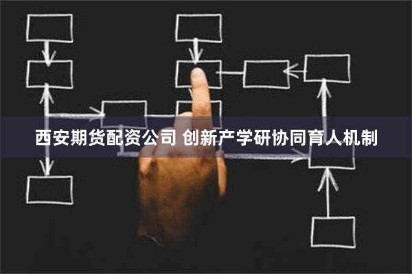 西安期货配资公司 创新产学研协同育人机制