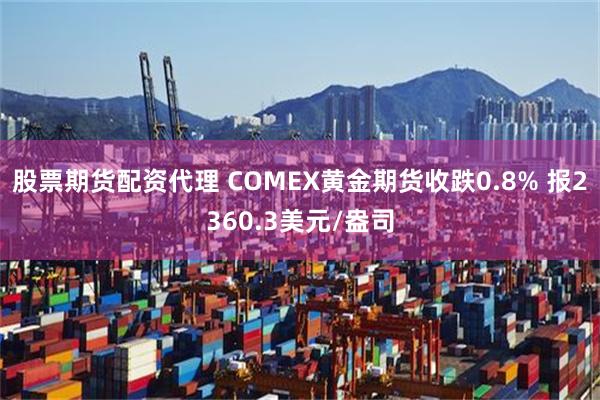 股票期货配资代理 COMEX黄金期货收跌0.8% 报2360.3美元/盎司