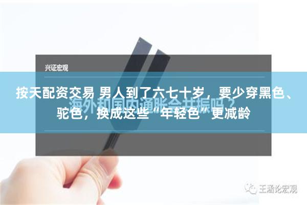 按天配资交易 男人到了六七十岁，要少穿黑色、驼色，换成这些“年轻色”更减龄