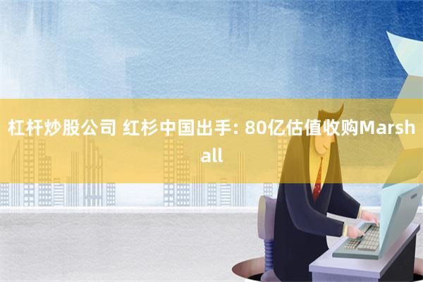 杠杆炒股公司 红杉中国出手: 80亿估值收购Marshall