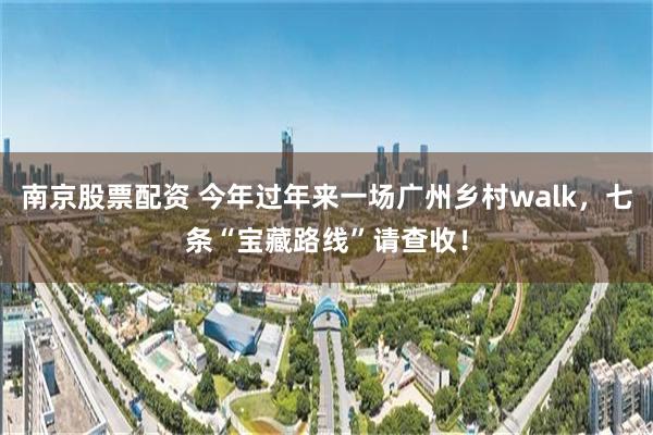 南京股票配资 今年过年来一场广州乡村walk，七条“宝藏路线”请查收！