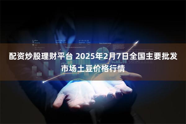 配资炒股理财平台 2025年2月7日全国主要批发市场土豆价格行情