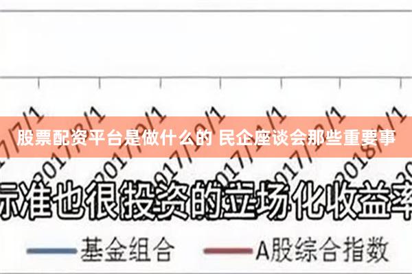 股票配资平台是做什么的 民企座谈会那些重要事