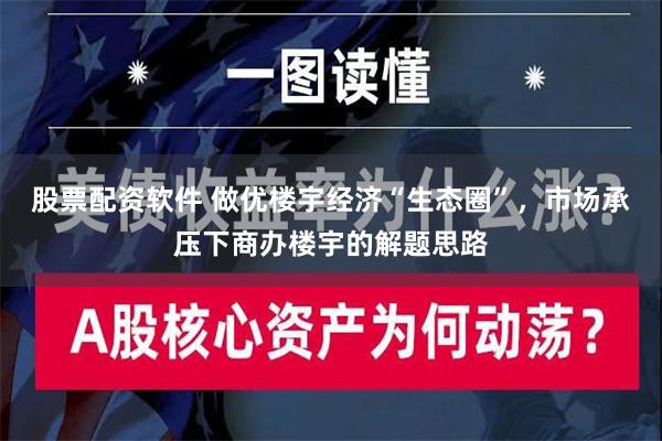 股票配资软件 做优楼宇经济“生态圈”，市场承压下商办楼宇的解题思路