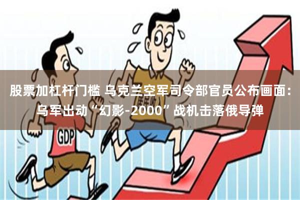 股票加杠杆门槛 乌克兰空军司令部官员公布画面：乌军出动“幻影-2000”战机击落俄导弹